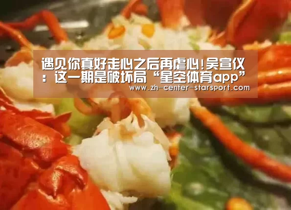 遇见你真好走心之后再虐心!吴宣仪：这一期是破坏局“星空体育app”