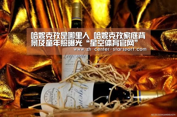 哈妮克孜是哪里人 哈妮克孜家庭背景及童年照曝光“星空体育官网”