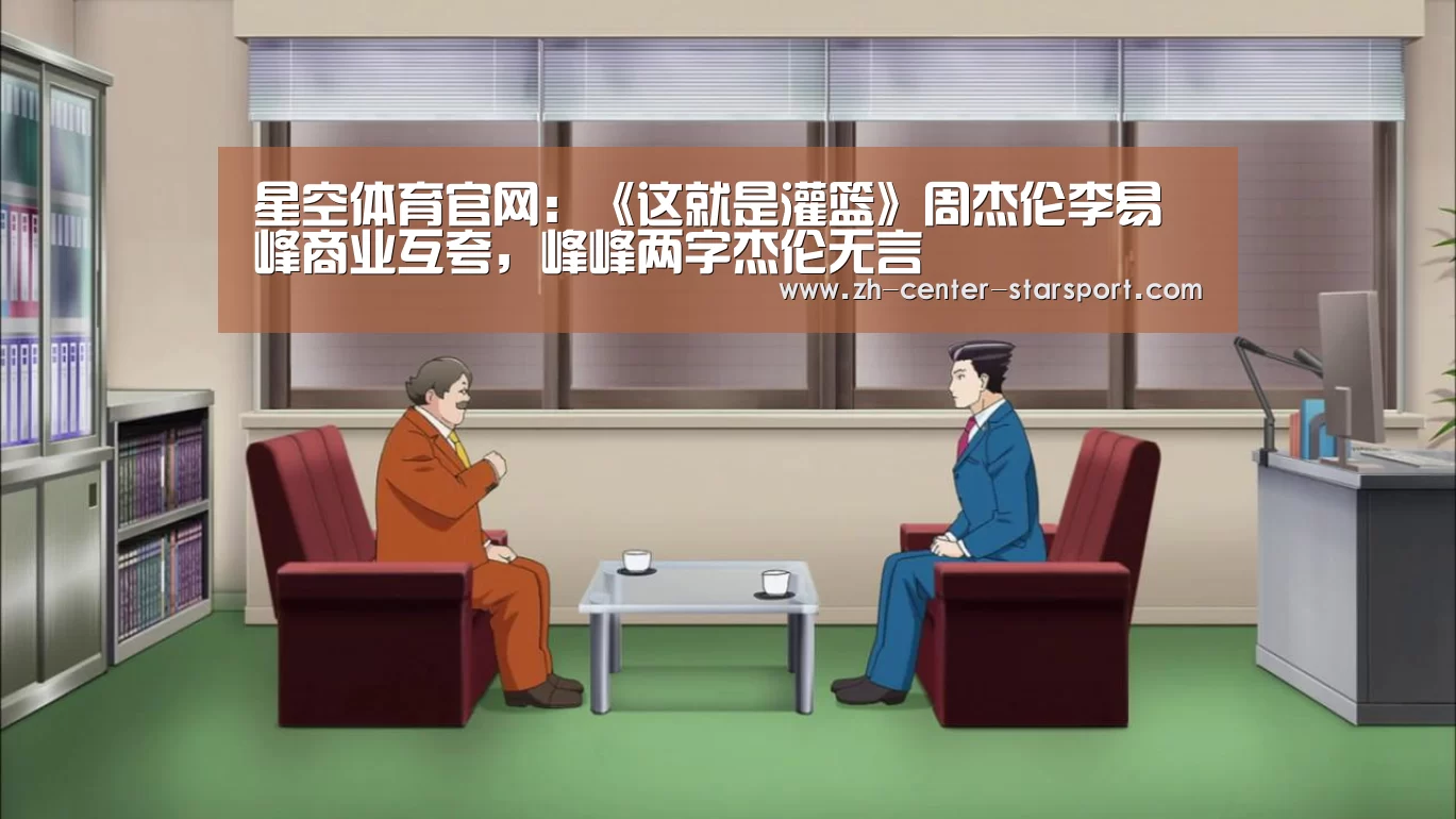 星空体育官网：《这就是灌篮》周杰伦李易峰商业互夸，峰峰两字杰伦无言