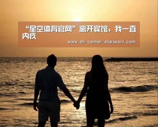 “星空体育官网”离开宾馆，我一直内疚
